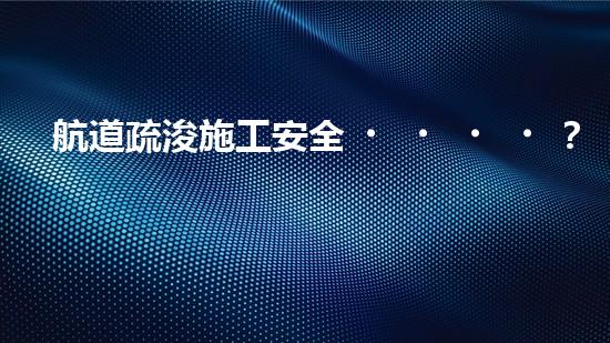 航道疏浚施工安全？有哪些重難點(diǎn)要注意？